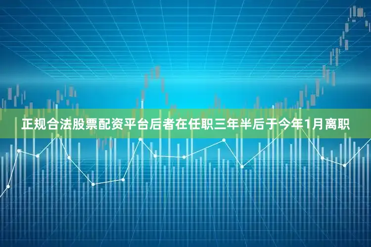 正规合法股票配资平台后者在任职三年半后于今年1月离职