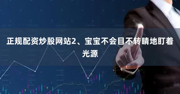 正规配资炒股网站2、宝宝不会目不转睛地盯着光源