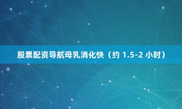 股票配资导航母乳消化快（约 1.5-2 小时）