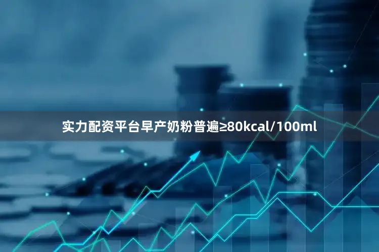 实力配资平台早产奶粉普遍≥80kcal/100ml