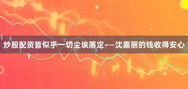 炒股配资皆似乎一切尘埃落定——沈嘉丽的钱收得安心