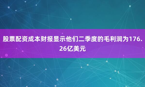 股票配资成本财报显示他们二季度的毛利润为176.26亿美元