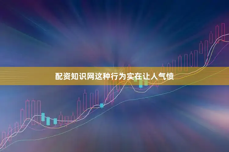 配资知识网这种行为实在让人气愤